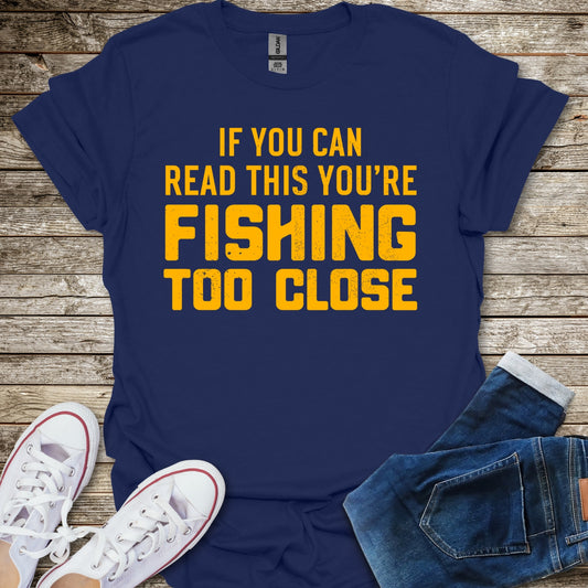If You Can Read This You're Fishing Too Close T-Shirt